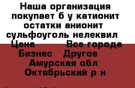 Наша организация покупает б/у катионит остатки анионит, сульфоуголь нелеквил. › Цена ­ 150 - Все города Бизнес » Другое   . Амурская обл.,Октябрьский р-н